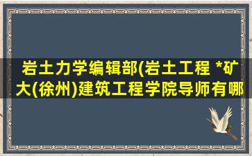 岩土力学编辑部(岩土工程 中国矿大(徐州)建筑工程学院导师有哪些)